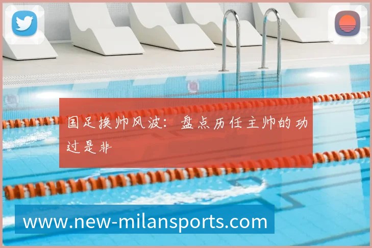 国足换帅风波:盘点历任主帅的功过是非