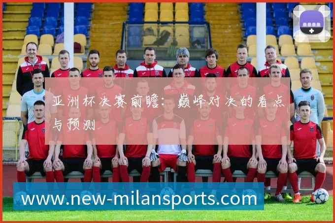 亚洲杯决赛前瞻:巅峰对决的看点与预测