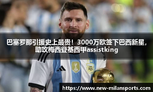 巴塞罗那引援史上最贵！3000万欧签下巴西新星，助攻梅西登基西甲assistking