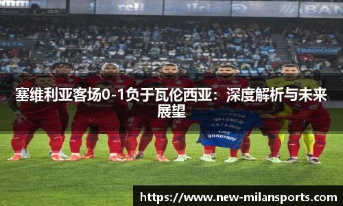 塞维利亚客场0-1负于瓦伦西亚：深度解析与未来展望